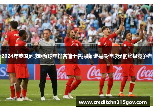 2024年英国足球联赛球星排名前十名揭晓 谁是最佳球员的终极竞争者