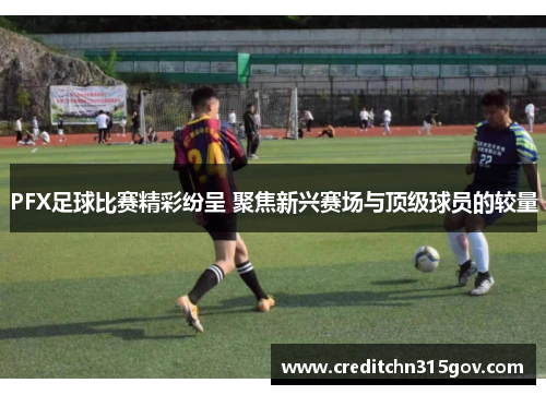 PFX足球比赛精彩纷呈 聚焦新兴赛场与顶级球员的较量
